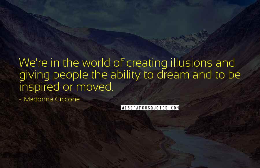 Madonna Ciccone Quotes: We're in the world of creating illusions and giving people the ability to dream and to be inspired or moved.