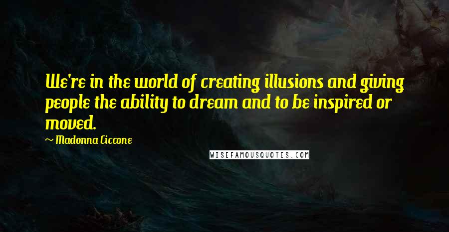 Madonna Ciccone Quotes: We're in the world of creating illusions and giving people the ability to dream and to be inspired or moved.