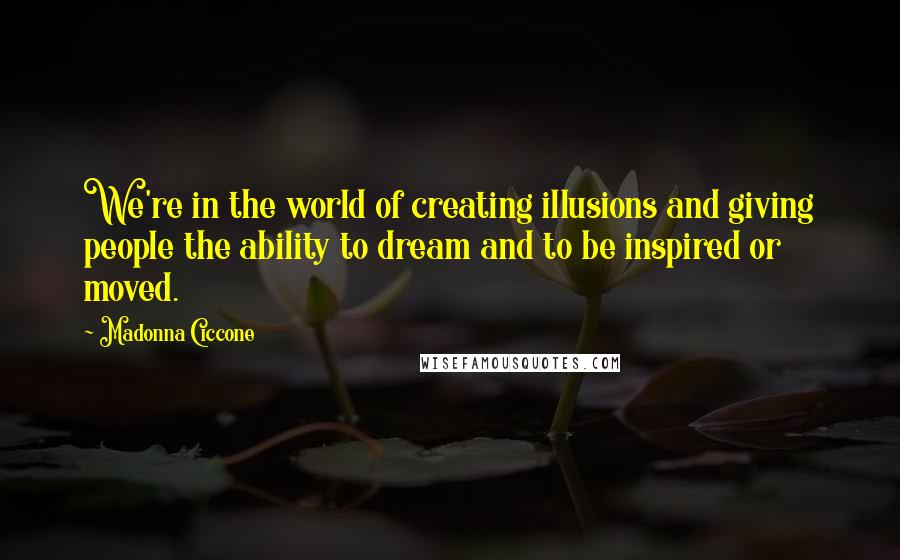 Madonna Ciccone Quotes: We're in the world of creating illusions and giving people the ability to dream and to be inspired or moved.