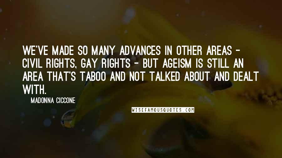 Madonna Ciccone Quotes: We've made so many advances in other areas - civil rights, gay rights - but ageism is still an area that's taboo and not talked about and dealt with.