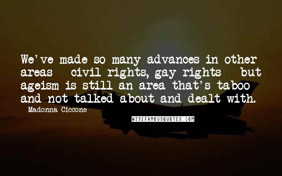 Madonna Ciccone Quotes: We've made so many advances in other areas - civil rights, gay rights - but ageism is still an area that's taboo and not talked about and dealt with.