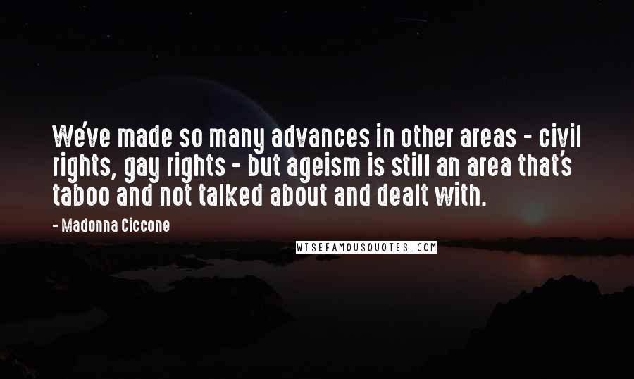 Madonna Ciccone Quotes: We've made so many advances in other areas - civil rights, gay rights - but ageism is still an area that's taboo and not talked about and dealt with.