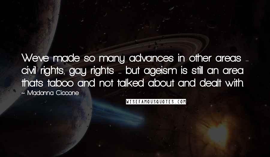 Madonna Ciccone Quotes: We've made so many advances in other areas - civil rights, gay rights - but ageism is still an area that's taboo and not talked about and dealt with.