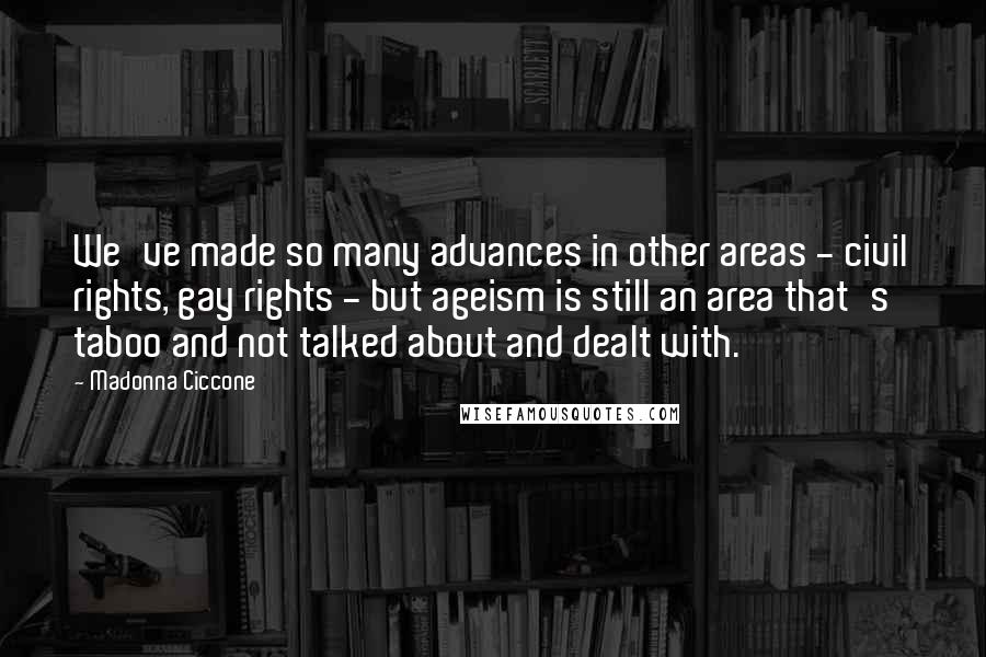 Madonna Ciccone Quotes: We've made so many advances in other areas - civil rights, gay rights - but ageism is still an area that's taboo and not talked about and dealt with.