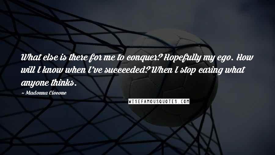 Madonna Ciccone Quotes: What else is there for me to conquer? Hopefully my ego. How will I know when I've succeeded? When I stop caring what anyone thinks.