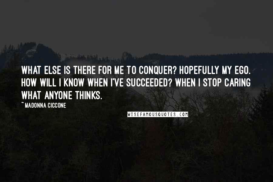 Madonna Ciccone Quotes: What else is there for me to conquer? Hopefully my ego. How will I know when I've succeeded? When I stop caring what anyone thinks.