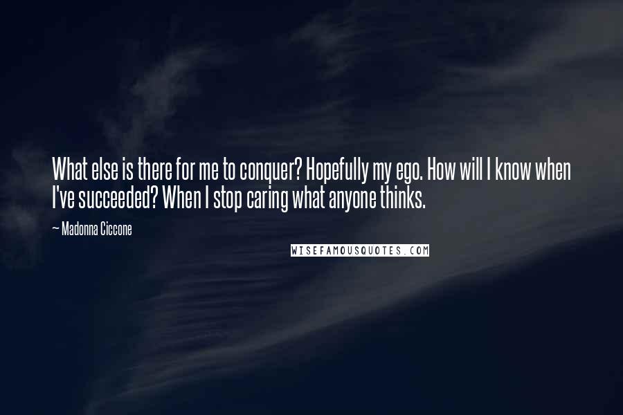 Madonna Ciccone Quotes: What else is there for me to conquer? Hopefully my ego. How will I know when I've succeeded? When I stop caring what anyone thinks.