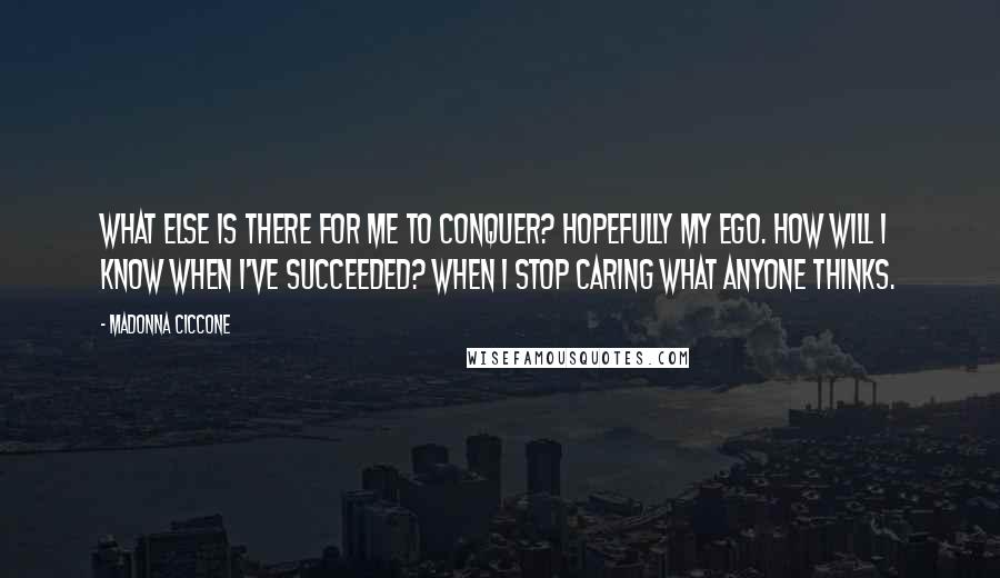 Madonna Ciccone Quotes: What else is there for me to conquer? Hopefully my ego. How will I know when I've succeeded? When I stop caring what anyone thinks.