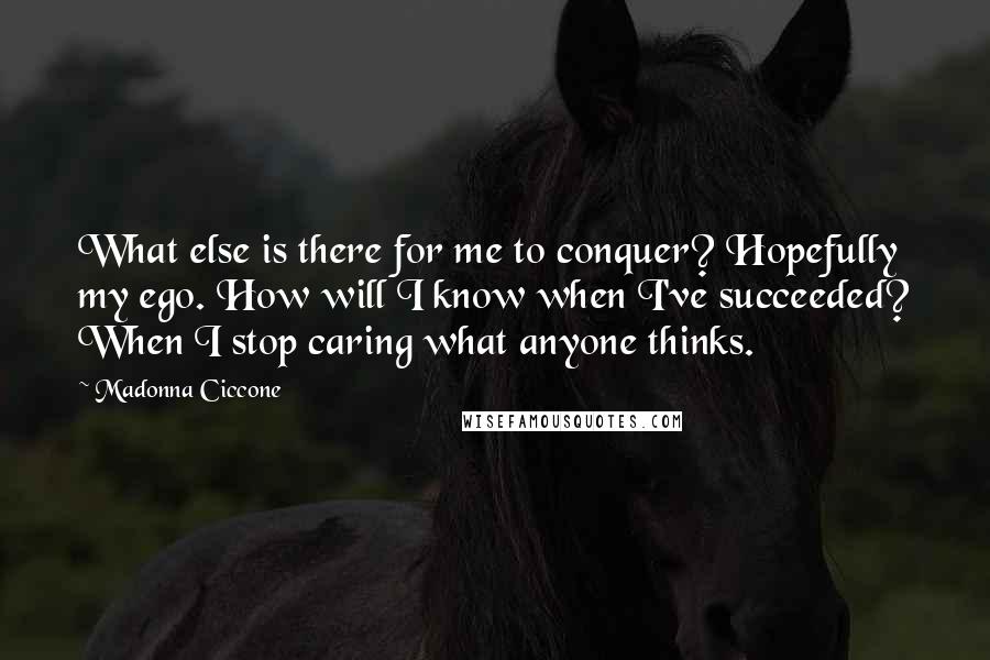 Madonna Ciccone Quotes: What else is there for me to conquer? Hopefully my ego. How will I know when I've succeeded? When I stop caring what anyone thinks.