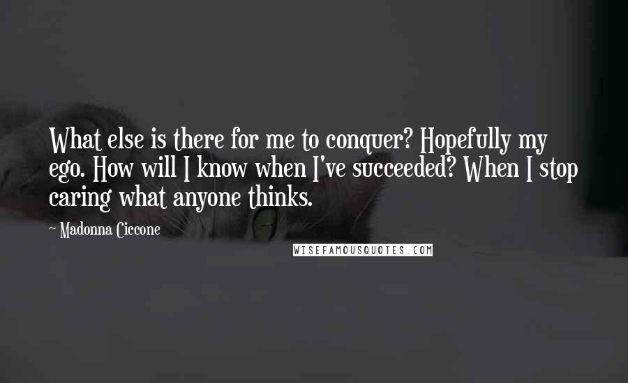 Madonna Ciccone Quotes: What else is there for me to conquer? Hopefully my ego. How will I know when I've succeeded? When I stop caring what anyone thinks.