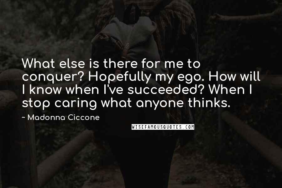 Madonna Ciccone Quotes: What else is there for me to conquer? Hopefully my ego. How will I know when I've succeeded? When I stop caring what anyone thinks.