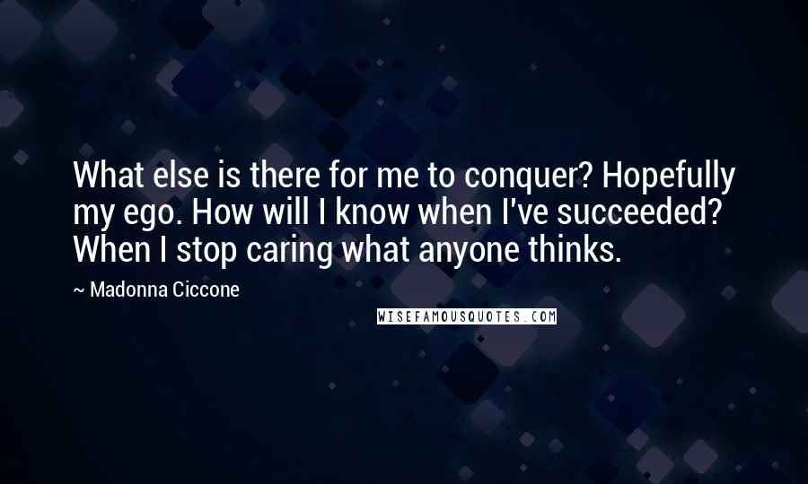 Madonna Ciccone Quotes: What else is there for me to conquer? Hopefully my ego. How will I know when I've succeeded? When I stop caring what anyone thinks.