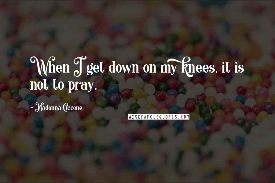 Madonna Ciccone Quotes: When I get down on my knees, it is not to pray.