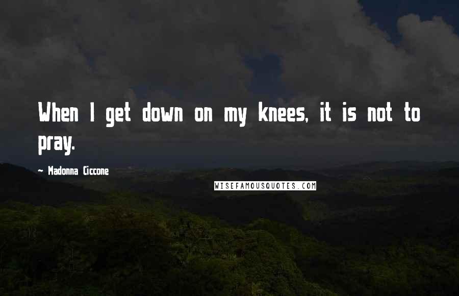 Madonna Ciccone Quotes: When I get down on my knees, it is not to pray.
