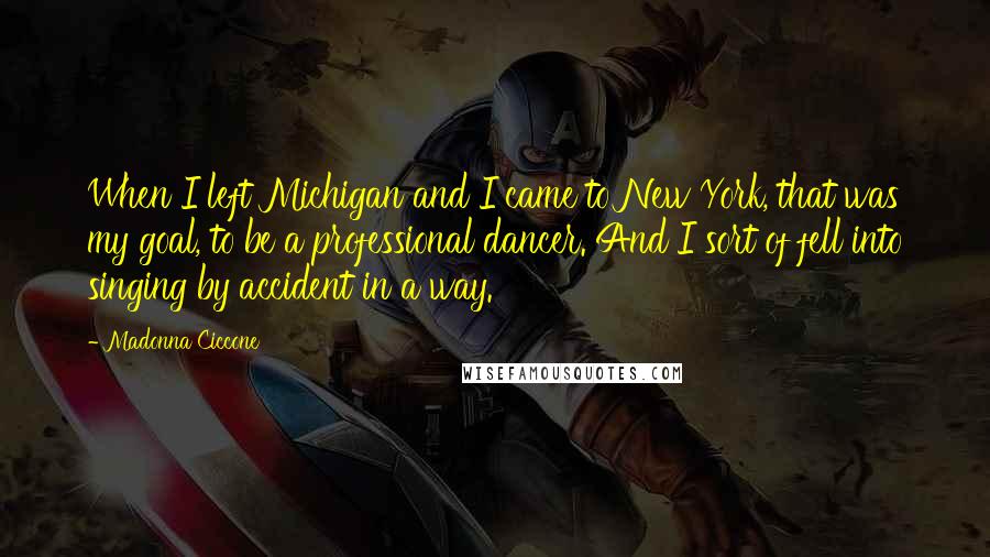 Madonna Ciccone Quotes: When I left Michigan and I came to New York, that was my goal, to be a professional dancer. And I sort of fell into singing by accident in a way.