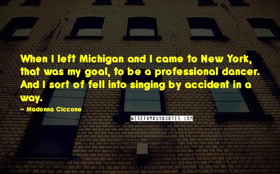 Madonna Ciccone Quotes: When I left Michigan and I came to New York, that was my goal, to be a professional dancer. And I sort of fell into singing by accident in a way.