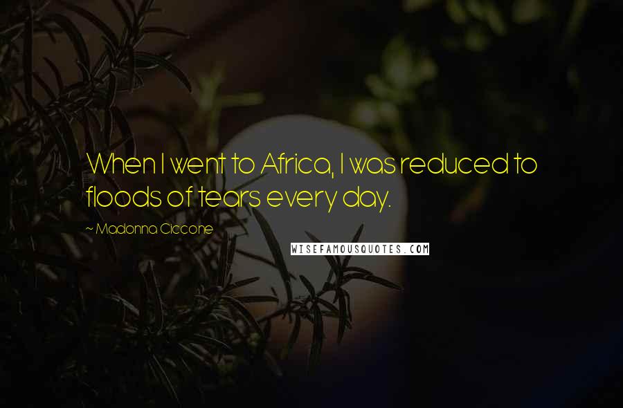 Madonna Ciccone Quotes: When I went to Africa, I was reduced to floods of tears every day.
