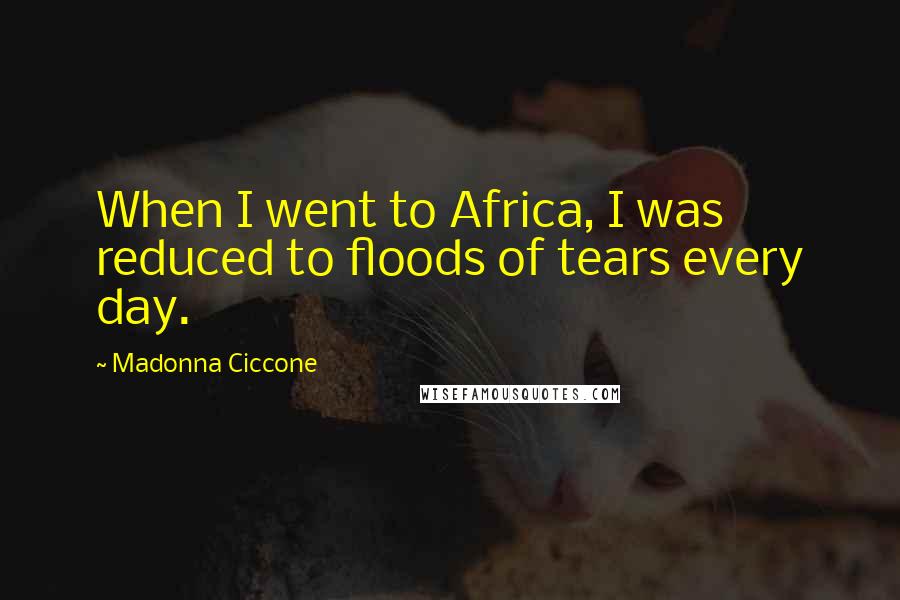 Madonna Ciccone Quotes: When I went to Africa, I was reduced to floods of tears every day.