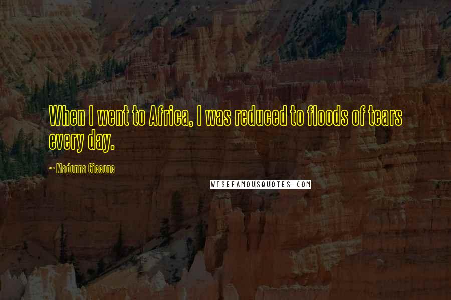 Madonna Ciccone Quotes: When I went to Africa, I was reduced to floods of tears every day.