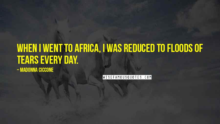 Madonna Ciccone Quotes: When I went to Africa, I was reduced to floods of tears every day.