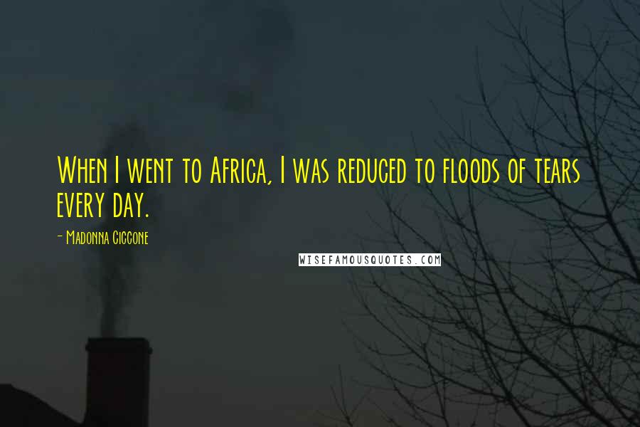 Madonna Ciccone Quotes: When I went to Africa, I was reduced to floods of tears every day.