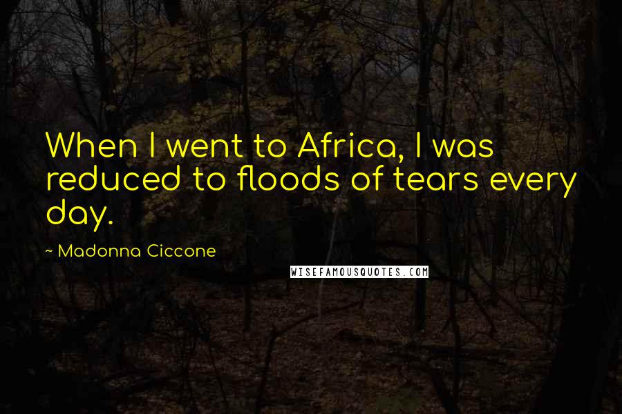 Madonna Ciccone Quotes: When I went to Africa, I was reduced to floods of tears every day.
