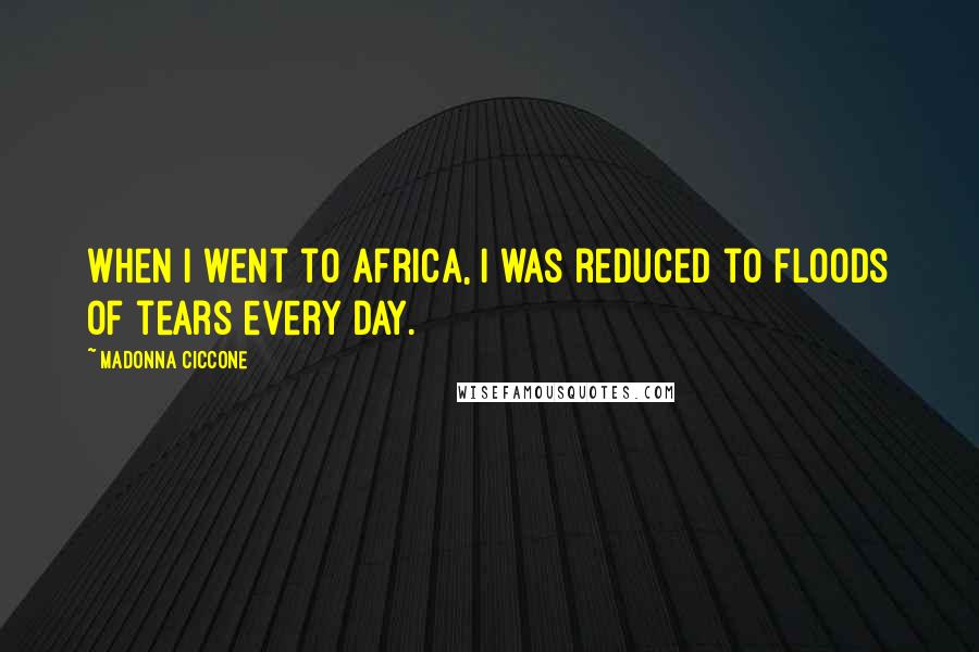 Madonna Ciccone Quotes: When I went to Africa, I was reduced to floods of tears every day.