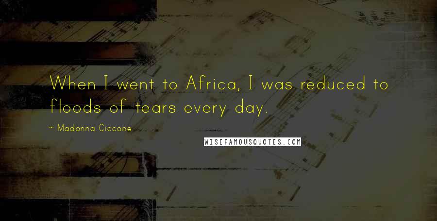 Madonna Ciccone Quotes: When I went to Africa, I was reduced to floods of tears every day.