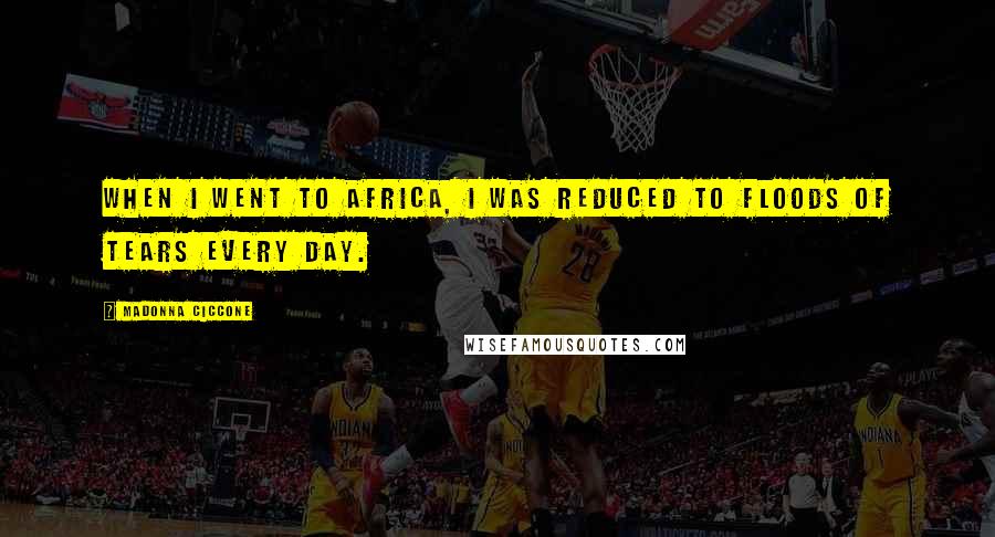 Madonna Ciccone Quotes: When I went to Africa, I was reduced to floods of tears every day.