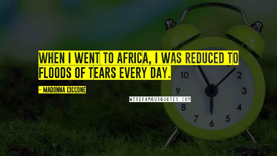 Madonna Ciccone Quotes: When I went to Africa, I was reduced to floods of tears every day.