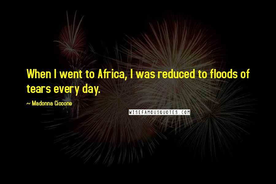 Madonna Ciccone Quotes: When I went to Africa, I was reduced to floods of tears every day.