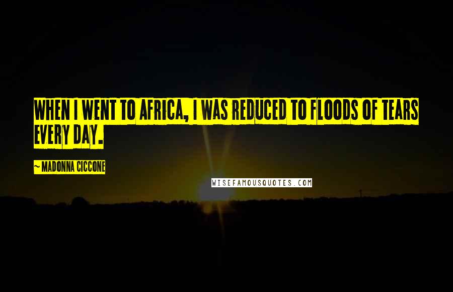 Madonna Ciccone Quotes: When I went to Africa, I was reduced to floods of tears every day.