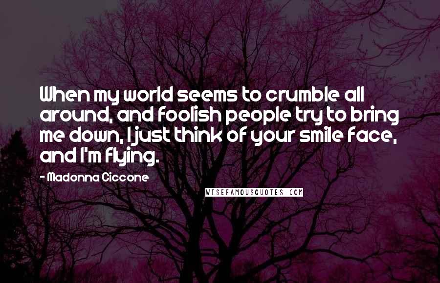 Madonna Ciccone Quotes: When my world seems to crumble all around, and foolish people try to bring me down, I just think of your smile face, and I'm flying.