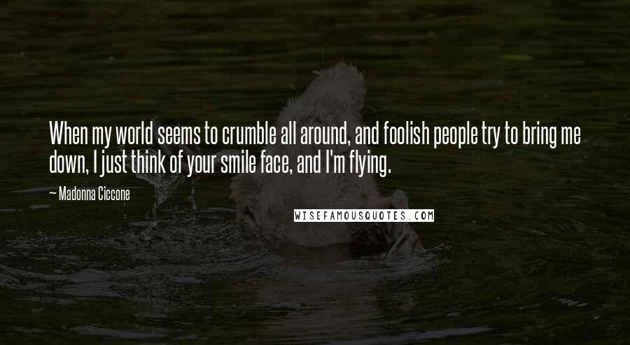 Madonna Ciccone Quotes: When my world seems to crumble all around, and foolish people try to bring me down, I just think of your smile face, and I'm flying.