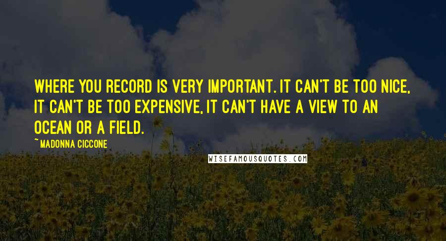 Madonna Ciccone Quotes: Where you record is very important. It can't be too nice, it can't be too expensive, it can't have a view to an ocean or a field.