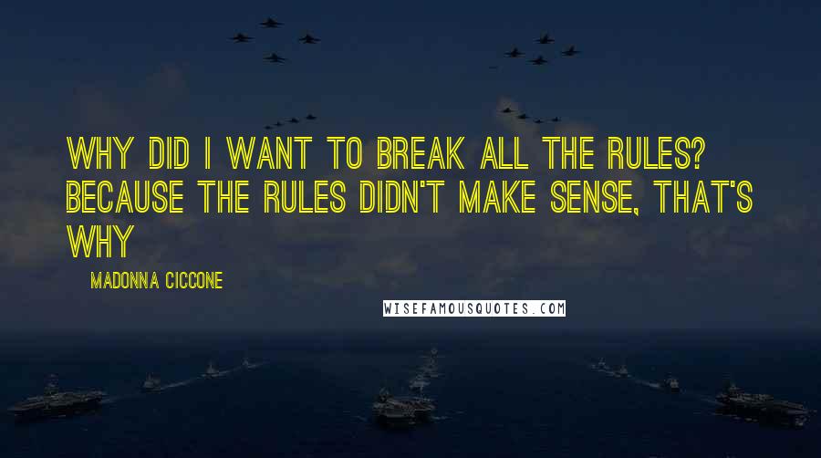 Madonna Ciccone Quotes: Why did I want to break all the rules? Because the rules didn't make sense, that's why