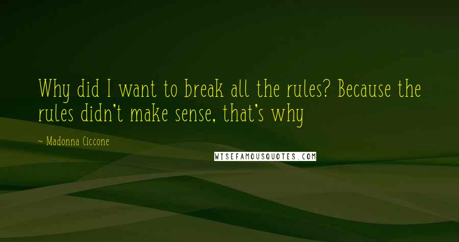 Madonna Ciccone Quotes: Why did I want to break all the rules? Because the rules didn't make sense, that's why
