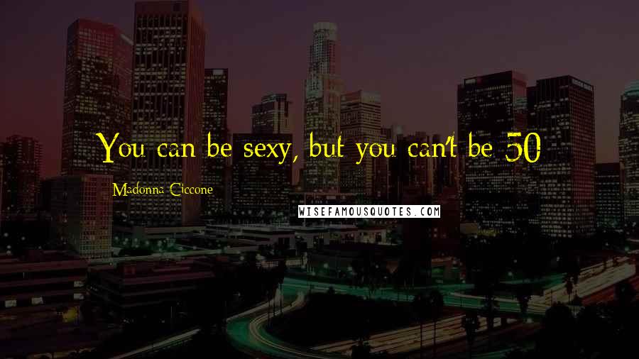 Madonna Ciccone Quotes: You can be sexy, but you can't be 50