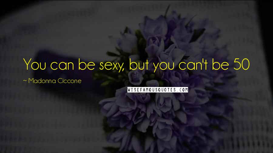 Madonna Ciccone Quotes: You can be sexy, but you can't be 50