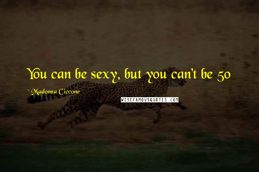 Madonna Ciccone Quotes: You can be sexy, but you can't be 50