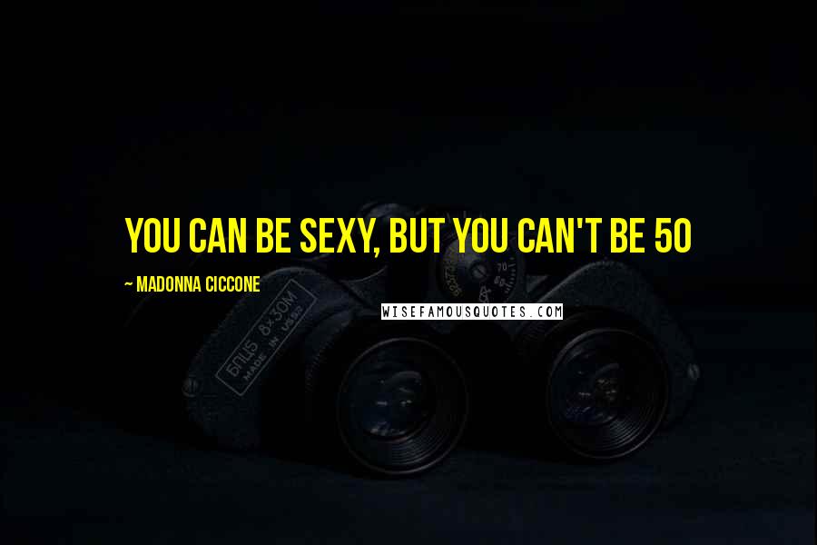 Madonna Ciccone Quotes: You can be sexy, but you can't be 50