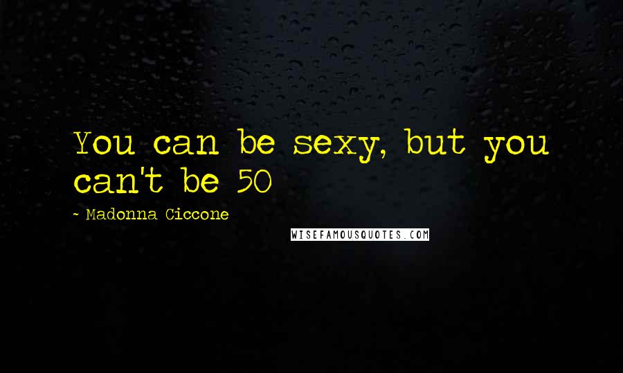 Madonna Ciccone Quotes: You can be sexy, but you can't be 50