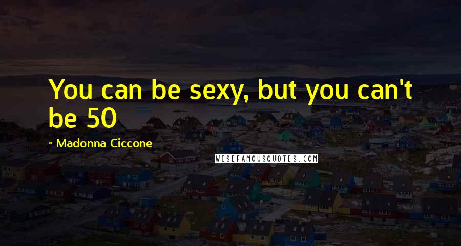 Madonna Ciccone Quotes: You can be sexy, but you can't be 50