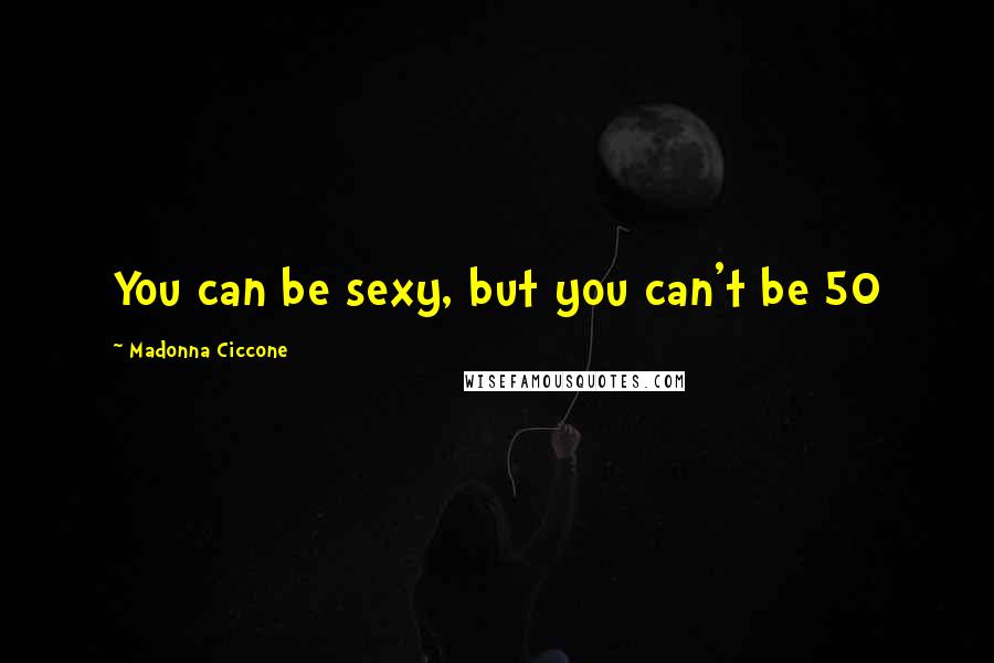 Madonna Ciccone Quotes: You can be sexy, but you can't be 50