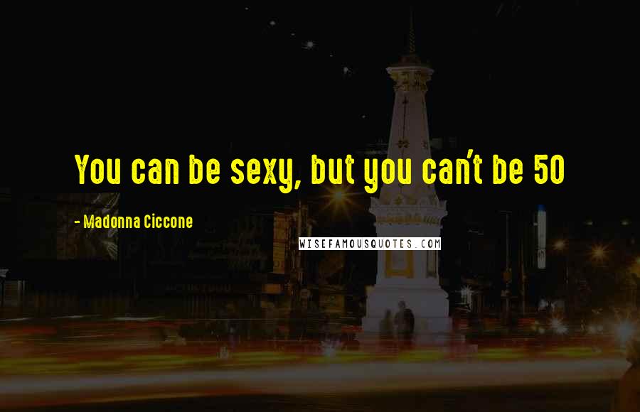 Madonna Ciccone Quotes: You can be sexy, but you can't be 50