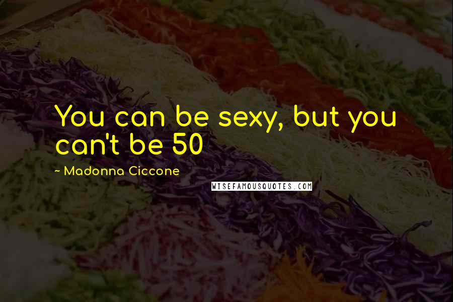 Madonna Ciccone Quotes: You can be sexy, but you can't be 50