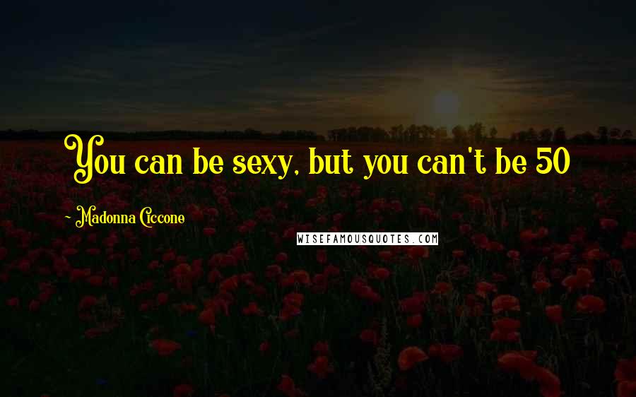 Madonna Ciccone Quotes: You can be sexy, but you can't be 50