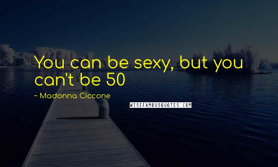 Madonna Ciccone Quotes: You can be sexy, but you can't be 50