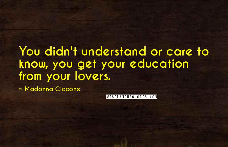 Madonna Ciccone Quotes: You didn't understand or care to know, you get your education from your lovers.