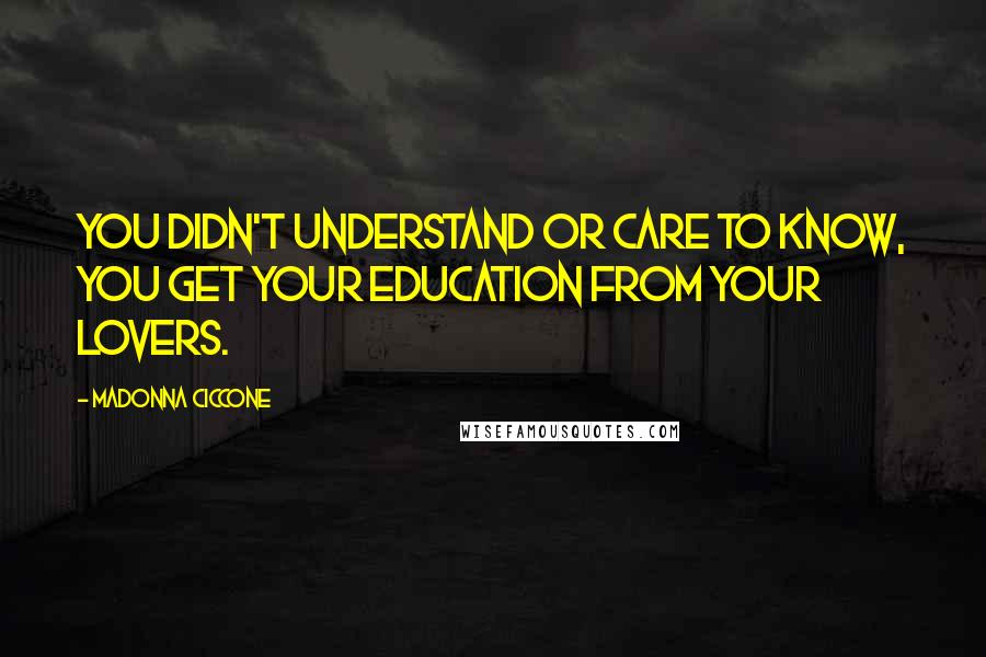 Madonna Ciccone Quotes: You didn't understand or care to know, you get your education from your lovers.